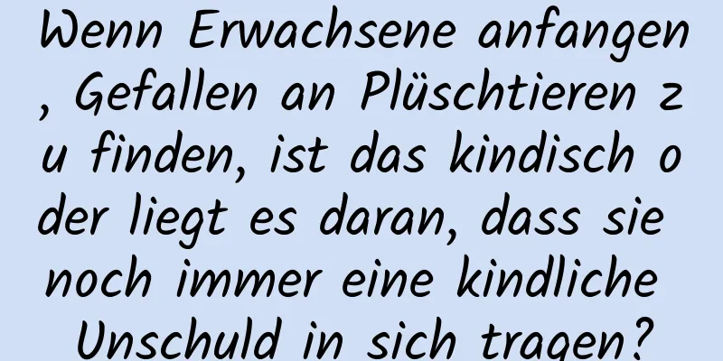 Wenn Erwachsene anfangen, Gefallen an Plüschtieren zu finden, ist das kindisch oder liegt es daran, dass sie noch immer eine kindliche Unschuld in sich tragen?
