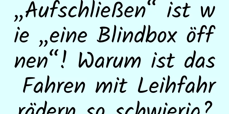„Aufschließen“ ist wie „eine Blindbox öffnen“! Warum ist das Fahren mit Leihfahrrädern so schwierig?