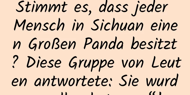 Stimmt es, dass jeder Mensch in Sichuan einen Großen Panda besitzt? Diese Gruppe von Leuten antwortete: Sie wurden alle „betrogen“!