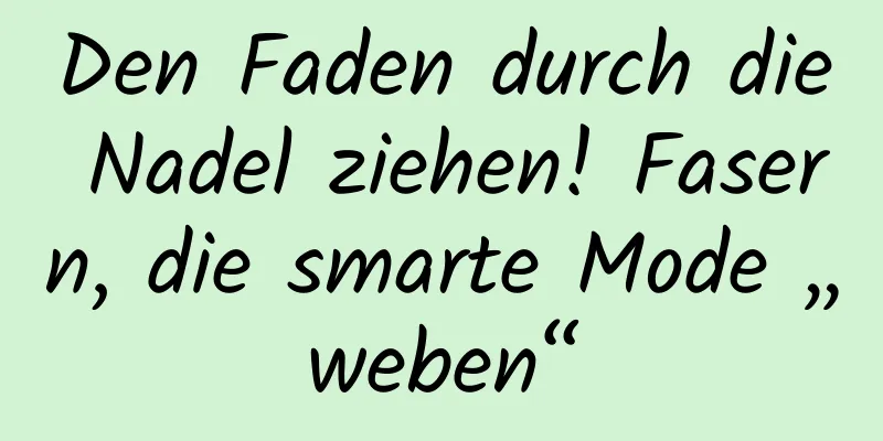 Den Faden durch die Nadel ziehen! Fasern, die smarte Mode „weben“