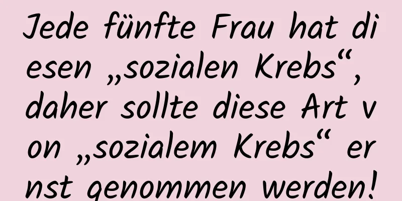 Jede fünfte Frau hat diesen „sozialen Krebs“, daher sollte diese Art von „sozialem Krebs“ ernst genommen werden!