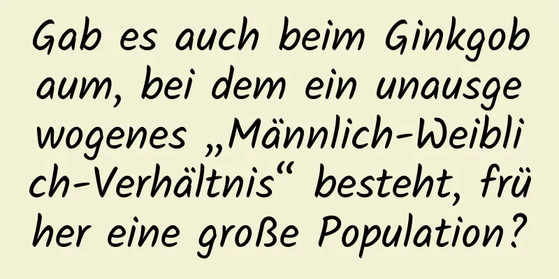 Gab es auch beim Ginkgobaum, bei dem ein unausgewogenes „Männlich-Weiblich-Verhältnis“ besteht, früher eine große Population?