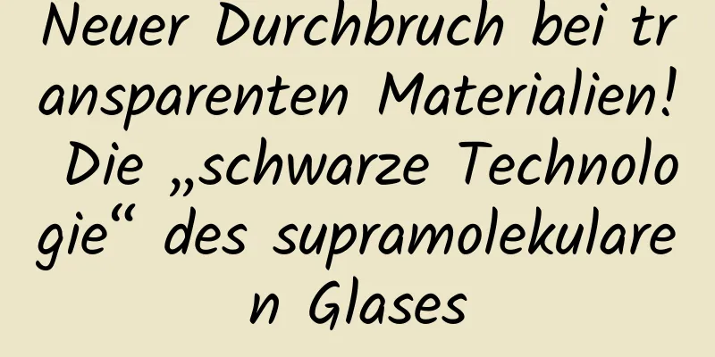 Neuer Durchbruch bei transparenten Materialien! Die „schwarze Technologie“ des supramolekularen Glases