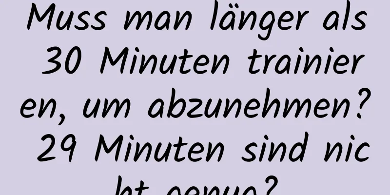 Muss man länger als 30 Minuten trainieren, um abzunehmen? 29 Minuten sind nicht genug?