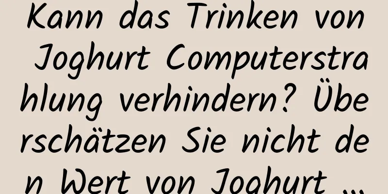 Kann das Trinken von Joghurt Computerstrahlung verhindern? Überschätzen Sie nicht den Wert von Joghurt …
