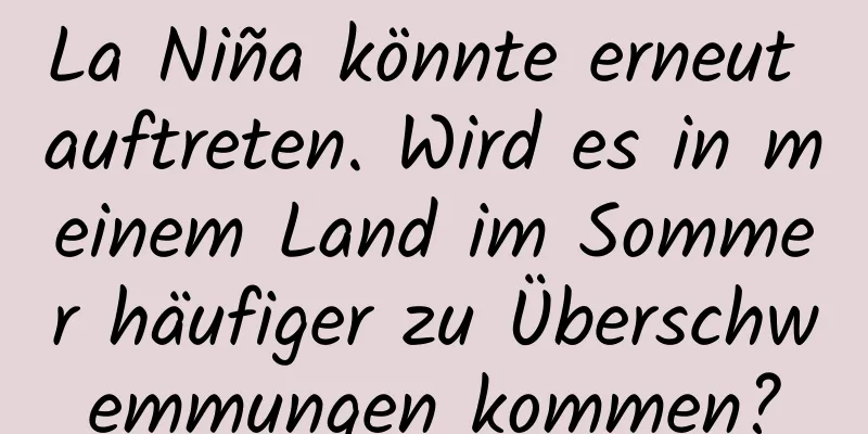 La Niña könnte erneut auftreten. Wird es in meinem Land im Sommer häufiger zu Überschwemmungen kommen?
