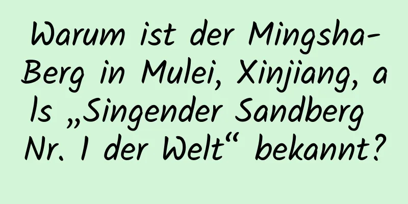 Warum ist der Mingsha-Berg in Mulei, Xinjiang, als „Singender Sandberg Nr. 1 der Welt“ bekannt?