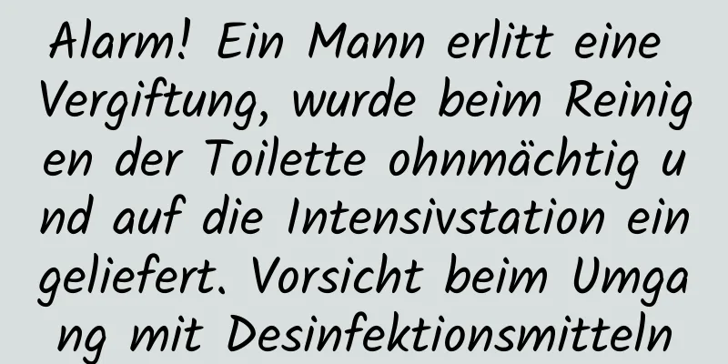Alarm! Ein Mann erlitt eine Vergiftung, wurde beim Reinigen der Toilette ohnmächtig und auf die Intensivstation eingeliefert. Vorsicht beim Umgang mit Desinfektionsmitteln