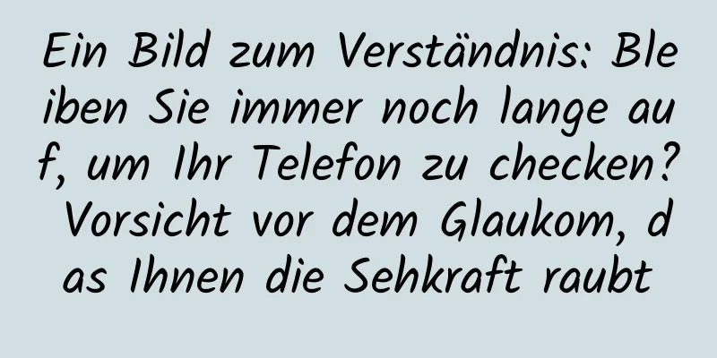 Ein Bild zum Verständnis: Bleiben Sie immer noch lange auf, um Ihr Telefon zu checken? Vorsicht vor dem Glaukom, das Ihnen die Sehkraft raubt
