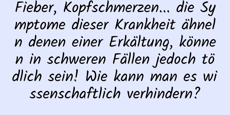 Fieber, Kopfschmerzen... die Symptome dieser Krankheit ähneln denen einer Erkältung, können in schweren Fällen jedoch tödlich sein! Wie kann man es wissenschaftlich verhindern?