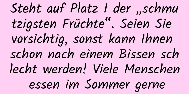 Steht auf Platz 1 der „schmutzigsten Früchte“. Seien Sie vorsichtig, sonst kann Ihnen schon nach einem Bissen schlecht werden! Viele Menschen essen im Sommer gerne