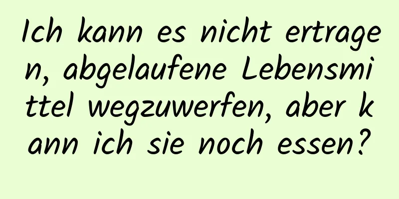 Ich kann es nicht ertragen, abgelaufene Lebensmittel wegzuwerfen, aber kann ich sie noch essen?