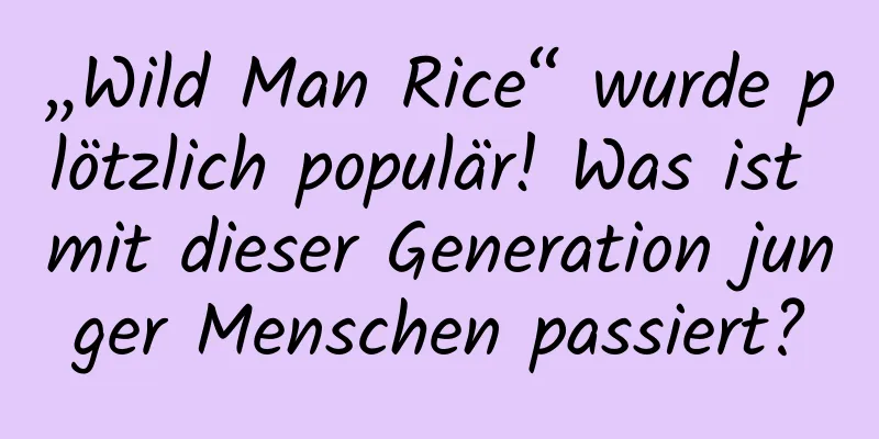 „Wild Man Rice“ wurde plötzlich populär! Was ist mit dieser Generation junger Menschen passiert?