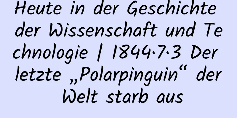 Heute in der Geschichte der Wissenschaft und Technologie | 1844·7·3 Der letzte „Polarpinguin“ der Welt starb aus
