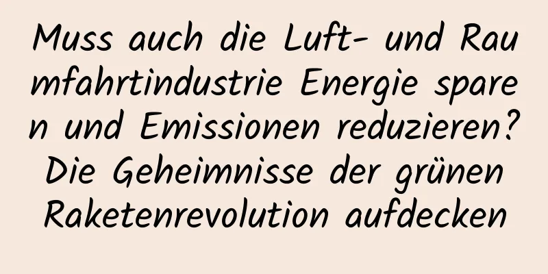 Muss auch die Luft- und Raumfahrtindustrie Energie sparen und Emissionen reduzieren? Die Geheimnisse der grünen Raketenrevolution aufdecken
