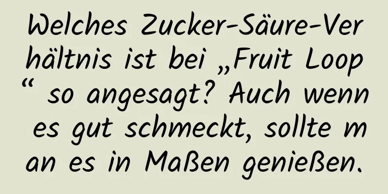 Welches Zucker-Säure-Verhältnis ist bei „Fruit Loop“ so angesagt? Auch wenn es gut schmeckt, sollte man es in Maßen genießen.