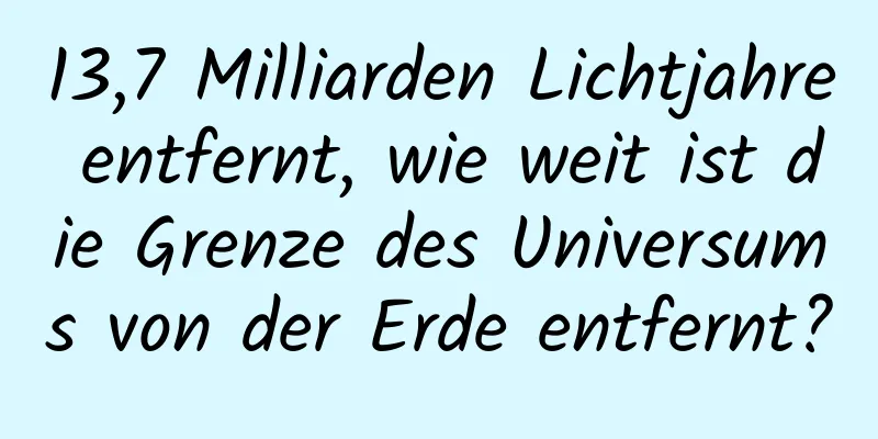 13,7 Milliarden Lichtjahre entfernt, wie weit ist die Grenze des Universums von der Erde entfernt?