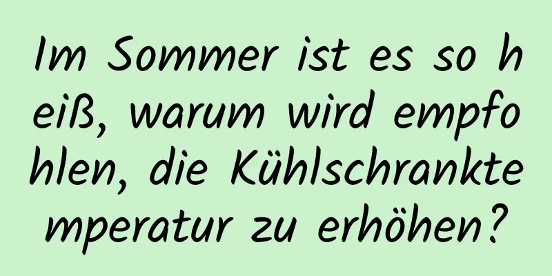 Im Sommer ist es so heiß, warum wird empfohlen, die Kühlschranktemperatur zu erhöhen?