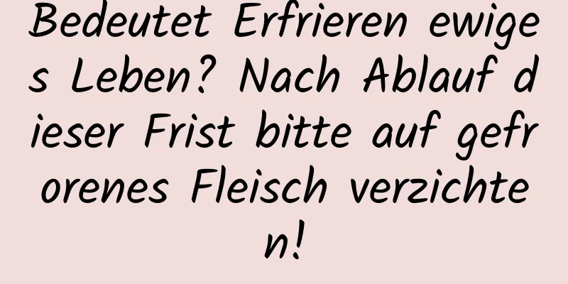Bedeutet Erfrieren ewiges Leben? Nach Ablauf dieser Frist bitte auf gefrorenes Fleisch verzichten!