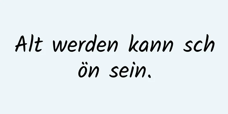 Alt werden kann schön sein.