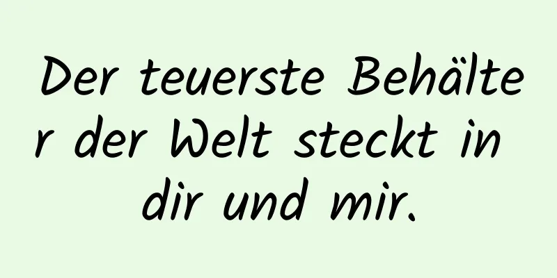 Der teuerste Behälter der Welt steckt in dir und mir.