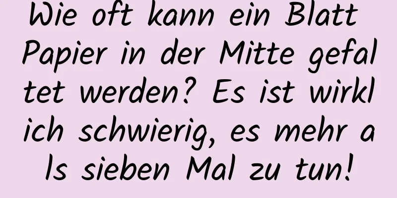 Wie oft kann ein Blatt Papier in der Mitte gefaltet werden? Es ist wirklich schwierig, es mehr als sieben Mal zu tun!