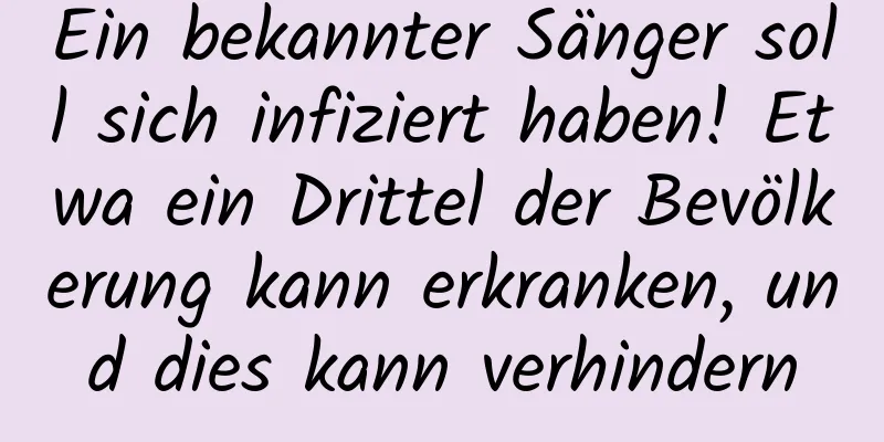 Ein bekannter Sänger soll sich infiziert haben! Etwa ein Drittel der Bevölkerung kann erkranken, und dies kann verhindern