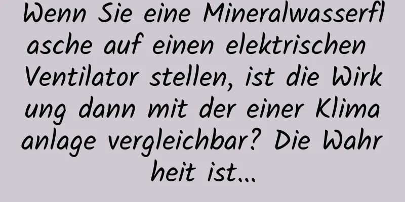 Wenn Sie eine Mineralwasserflasche auf einen elektrischen Ventilator stellen, ist die Wirkung dann mit der einer Klimaanlage vergleichbar? Die Wahrheit ist...