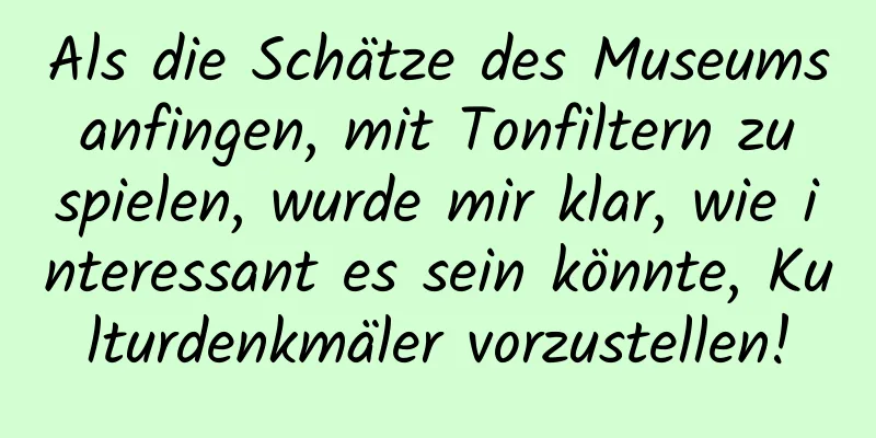 Als die Schätze des Museums anfingen, mit Tonfiltern zu spielen, wurde mir klar, wie interessant es sein könnte, Kulturdenkmäler vorzustellen!