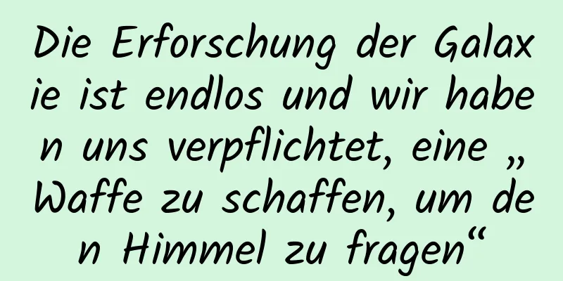Die Erforschung der Galaxie ist endlos und wir haben uns verpflichtet, eine „Waffe zu schaffen, um den Himmel zu fragen“