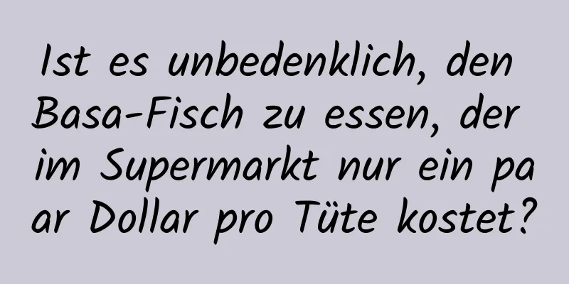 Ist es unbedenklich, den Basa-Fisch zu essen, der im Supermarkt nur ein paar Dollar pro Tüte kostet?