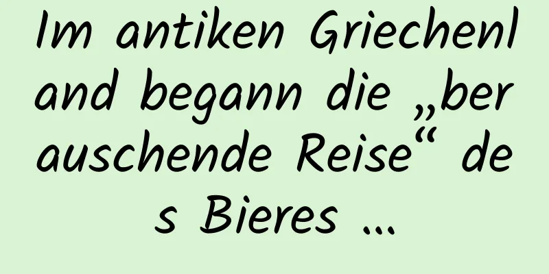 Im antiken Griechenland begann die „berauschende Reise“ des Bieres …