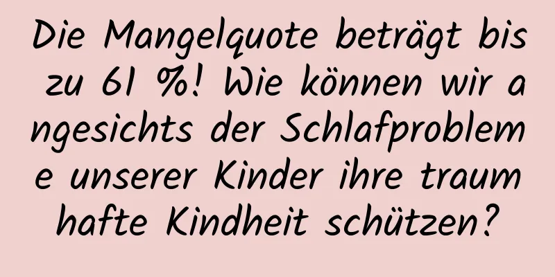 Die Mangelquote beträgt bis zu 61 %! Wie können wir angesichts der Schlafprobleme unserer Kinder ihre traumhafte Kindheit schützen?