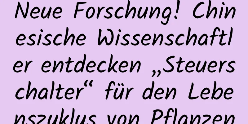 Neue Forschung! Chinesische Wissenschaftler entdecken „Steuerschalter“ für den Lebenszyklus von Pflanzen