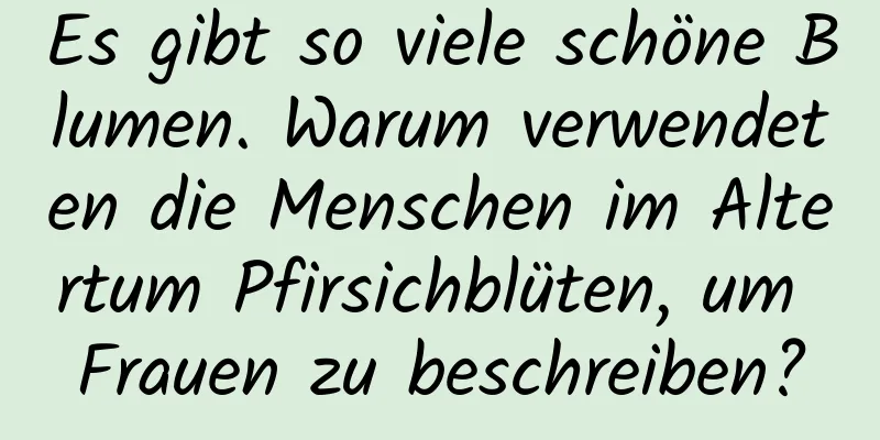 Es gibt so viele schöne Blumen. Warum verwendeten die Menschen im Altertum Pfirsichblüten, um Frauen zu beschreiben?