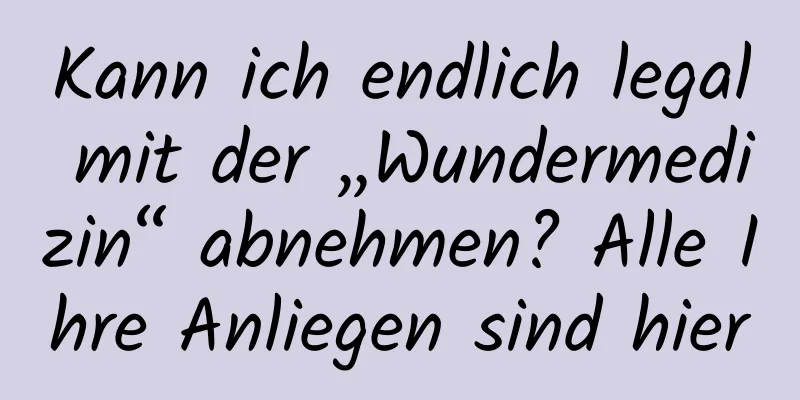Kann ich endlich legal mit der „Wundermedizin“ abnehmen? Alle Ihre Anliegen sind hier