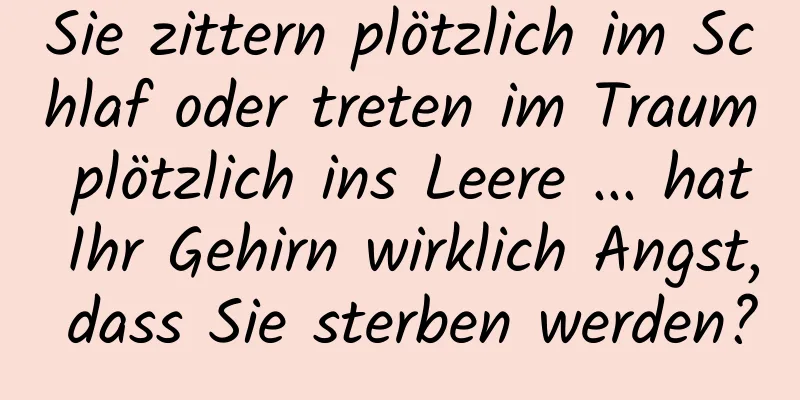 Sie zittern plötzlich im Schlaf oder treten im Traum plötzlich ins Leere ... hat Ihr Gehirn wirklich Angst, dass Sie sterben werden?