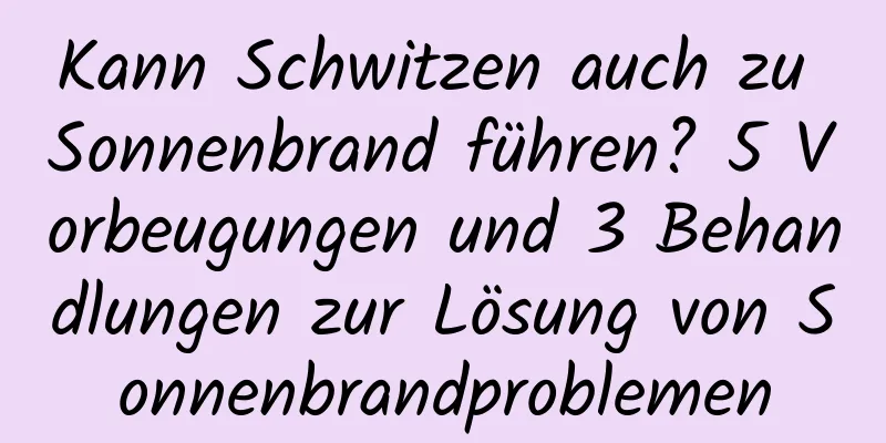 Kann Schwitzen auch zu Sonnenbrand führen? 5 Vorbeugungen und 3 Behandlungen zur Lösung von Sonnenbrandproblemen