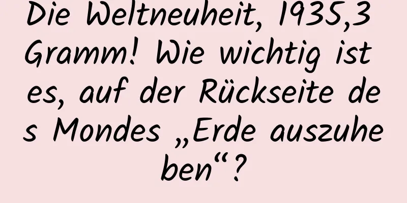 Die Weltneuheit, 1935,3 Gramm! Wie wichtig ist es, auf der Rückseite des Mondes „Erde auszuheben“?