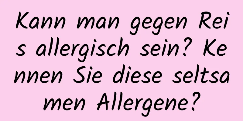 Kann man gegen Reis allergisch sein? Kennen Sie diese seltsamen Allergene?