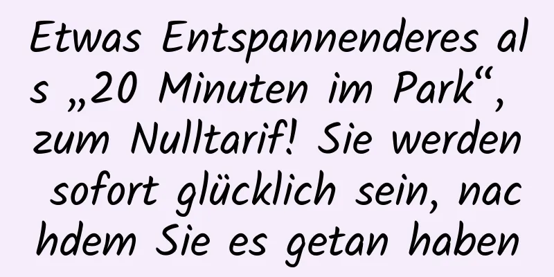 Etwas Entspannenderes als „20 Minuten im Park“, zum Nulltarif! Sie werden sofort glücklich sein, nachdem Sie es getan haben