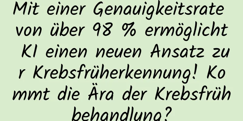 Mit einer Genauigkeitsrate von über 98 % ermöglicht KI einen neuen Ansatz zur Krebsfrüherkennung! Kommt die Ära der Krebsfrühbehandlung?