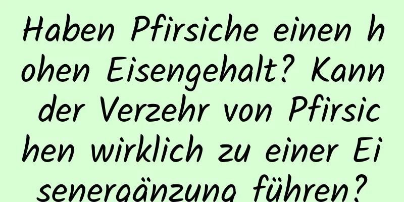 Haben Pfirsiche einen hohen Eisengehalt? Kann der Verzehr von Pfirsichen wirklich zu einer Eisenergänzung führen?