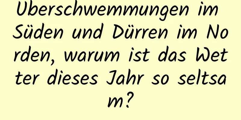 Überschwemmungen im Süden und Dürren im Norden, warum ist das Wetter dieses Jahr so ​​seltsam?