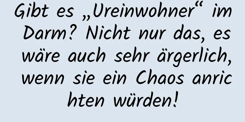 Gibt es „Ureinwohner“ im Darm? Nicht nur das, es wäre auch sehr ärgerlich, wenn sie ein Chaos anrichten würden!