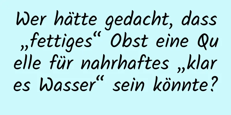 Wer hätte gedacht, dass „fettiges“ Obst eine Quelle für nahrhaftes „klares Wasser“ sein könnte?