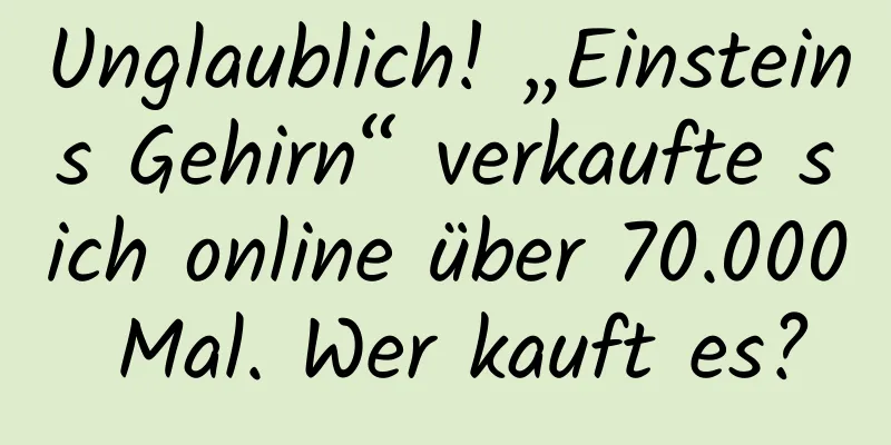 Unglaublich! „Einsteins Gehirn“ verkaufte sich online über 70.000 Mal. Wer kauft es?