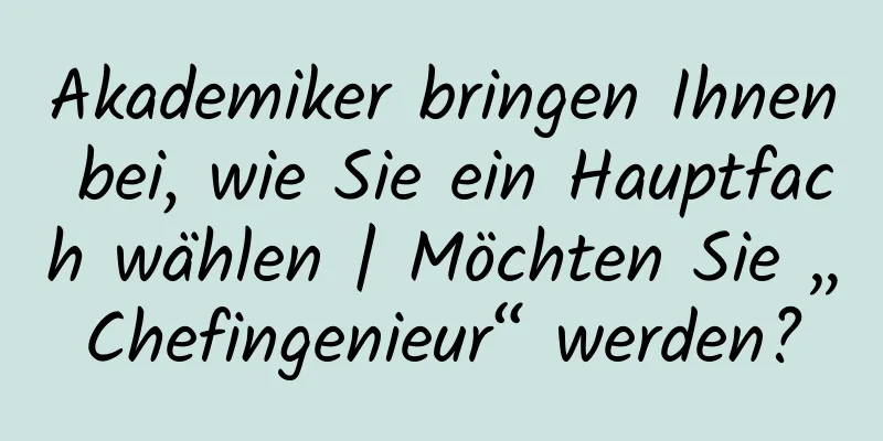 Akademiker bringen Ihnen bei, wie Sie ein Hauptfach wählen | Möchten Sie „Chefingenieur“ werden?