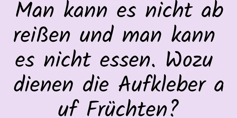 Man kann es nicht abreißen und man kann es nicht essen. Wozu dienen die Aufkleber auf Früchten?