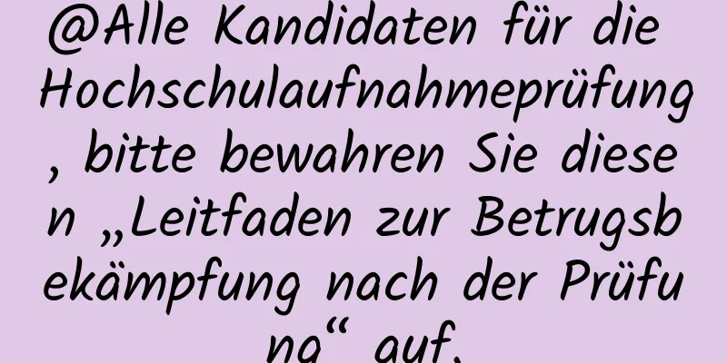 @Alle Kandidaten für die Hochschulaufnahmeprüfung, bitte bewahren Sie diesen „Leitfaden zur Betrugsbekämpfung nach der Prüfung“ auf.